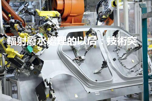輻射廢水處理的以后：技術突破與環(huán)境保護？